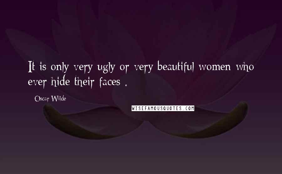 Oscar Wilde Quotes: It is only very ugly or very beautiful women who ever hide their faces .