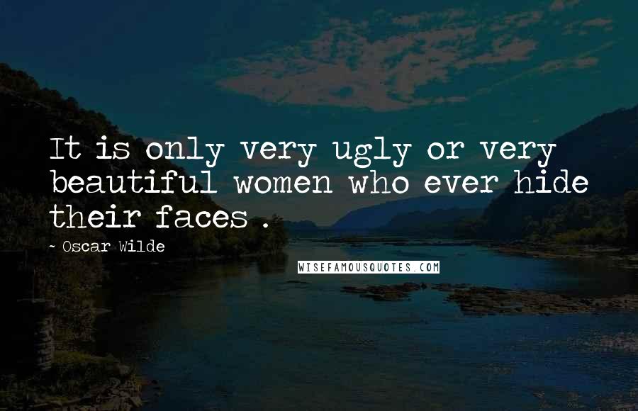 Oscar Wilde Quotes: It is only very ugly or very beautiful women who ever hide their faces .