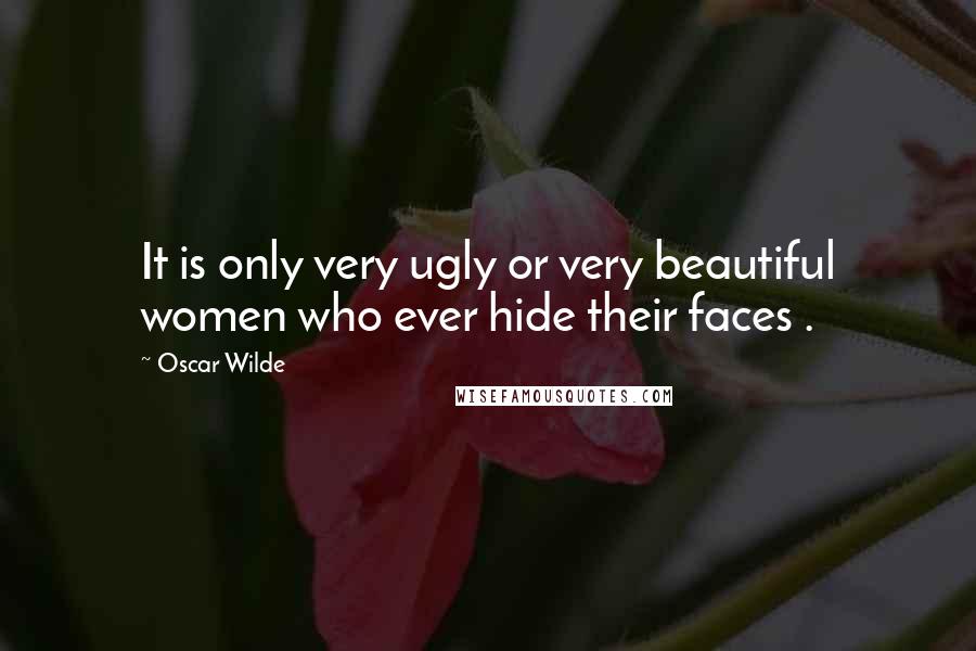 Oscar Wilde Quotes: It is only very ugly or very beautiful women who ever hide their faces .