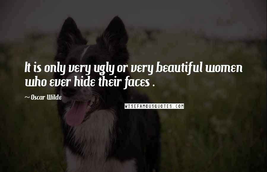 Oscar Wilde Quotes: It is only very ugly or very beautiful women who ever hide their faces .