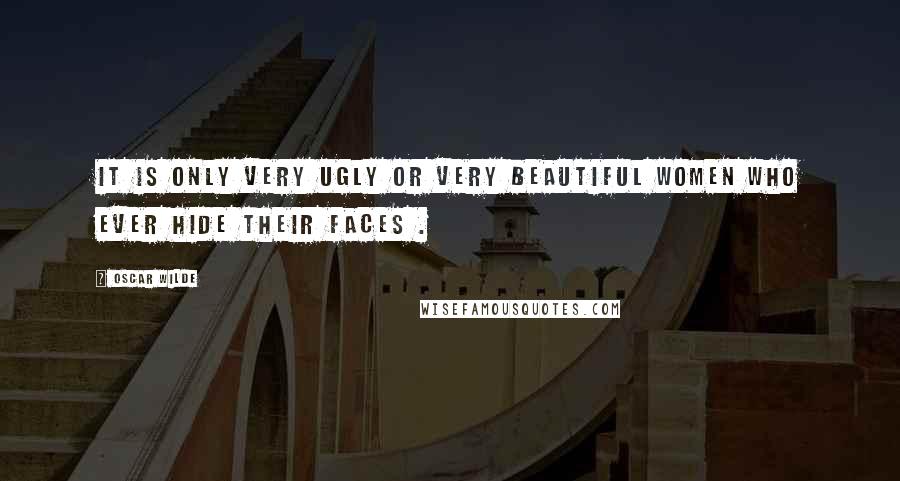Oscar Wilde Quotes: It is only very ugly or very beautiful women who ever hide their faces .