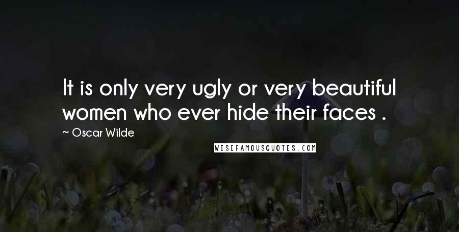 Oscar Wilde Quotes: It is only very ugly or very beautiful women who ever hide their faces .