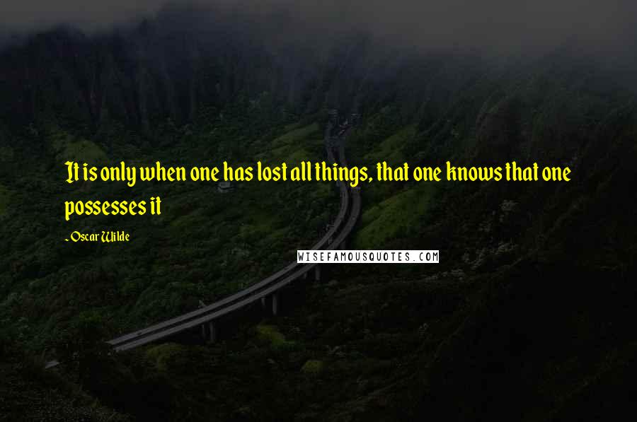 Oscar Wilde Quotes: It is only when one has lost all things, that one knows that one possesses it
