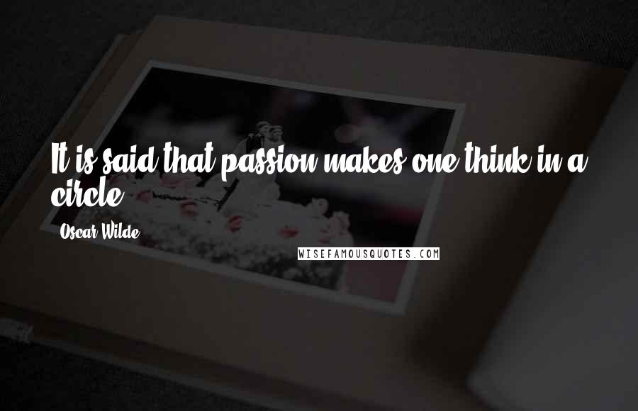 Oscar Wilde Quotes: It is said that passion makes one think in a circle.