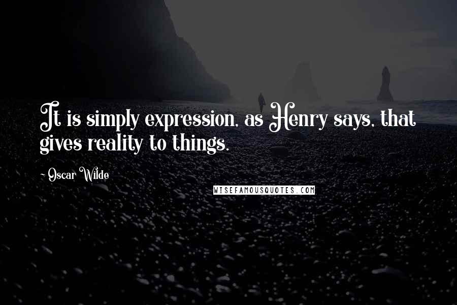 Oscar Wilde Quotes: It is simply expression, as Henry says, that gives reality to things.