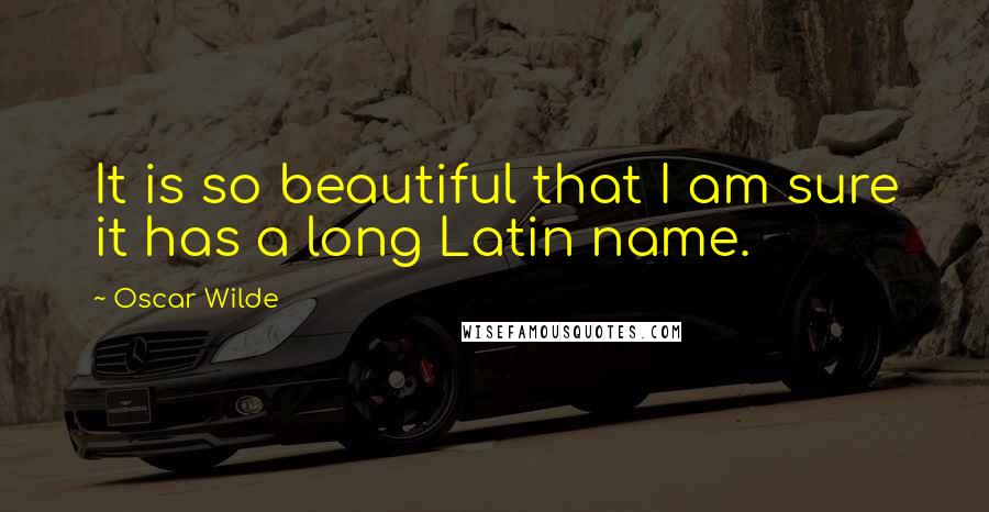 Oscar Wilde Quotes: It is so beautiful that I am sure it has a long Latin name.