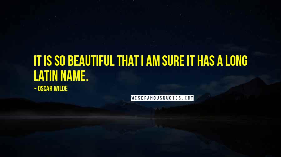 Oscar Wilde Quotes: It is so beautiful that I am sure it has a long Latin name.