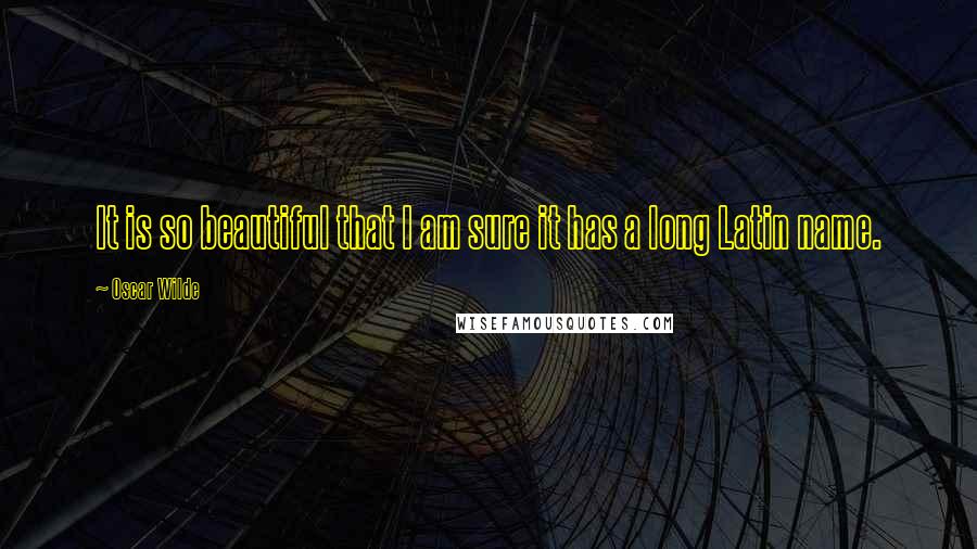 Oscar Wilde Quotes: It is so beautiful that I am sure it has a long Latin name.