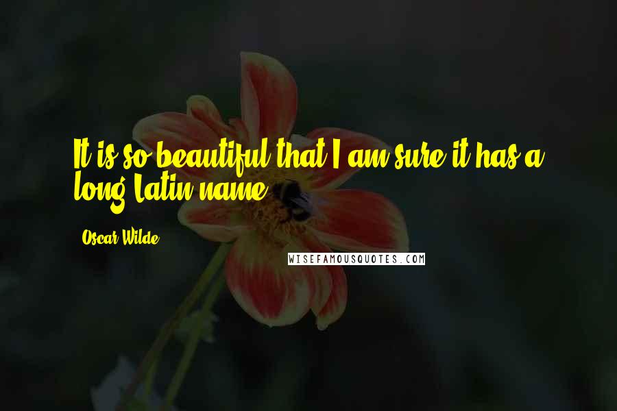 Oscar Wilde Quotes: It is so beautiful that I am sure it has a long Latin name.