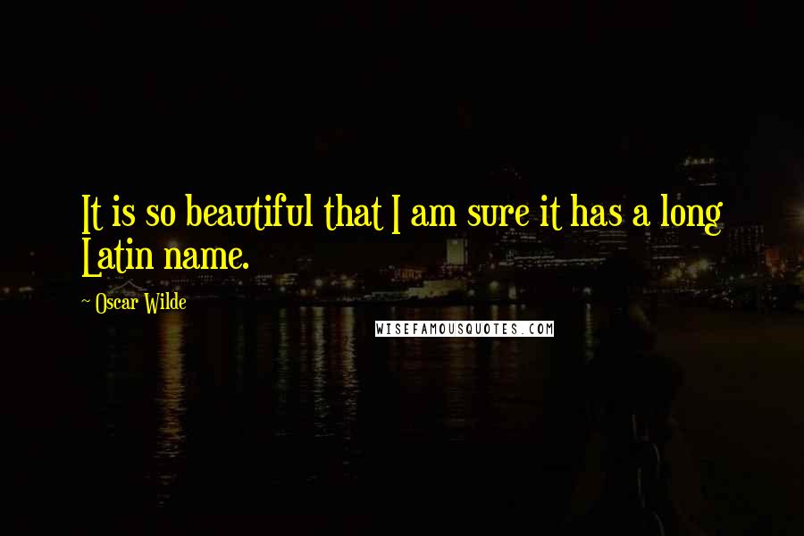 Oscar Wilde Quotes: It is so beautiful that I am sure it has a long Latin name.