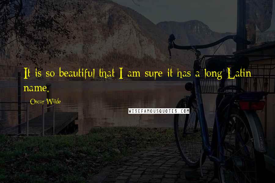 Oscar Wilde Quotes: It is so beautiful that I am sure it has a long Latin name.