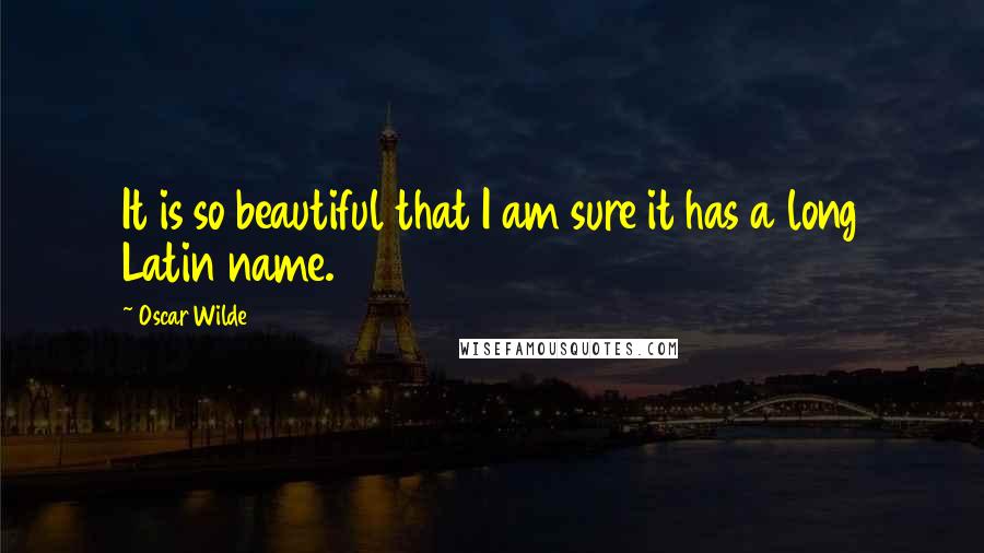 Oscar Wilde Quotes: It is so beautiful that I am sure it has a long Latin name.