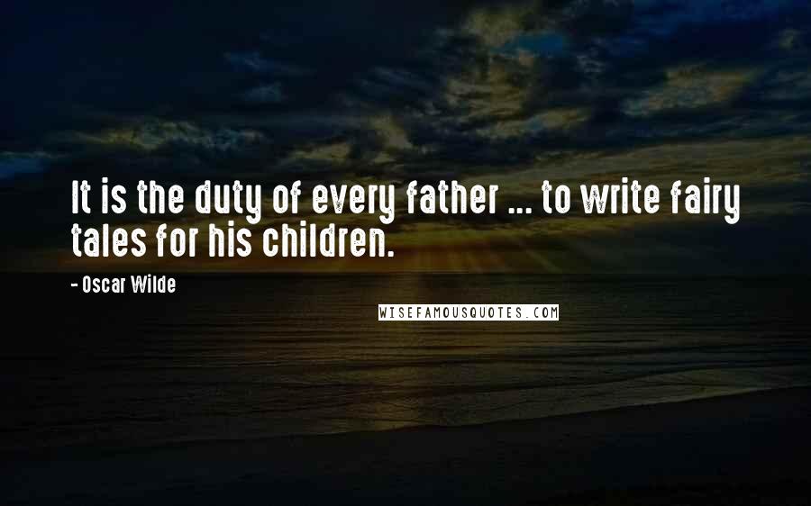 Oscar Wilde Quotes: It is the duty of every father ... to write fairy tales for his children.