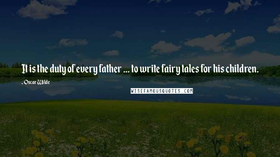 Oscar Wilde Quotes: It is the duty of every father ... to write fairy tales for his children.