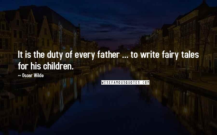 Oscar Wilde Quotes: It is the duty of every father ... to write fairy tales for his children.