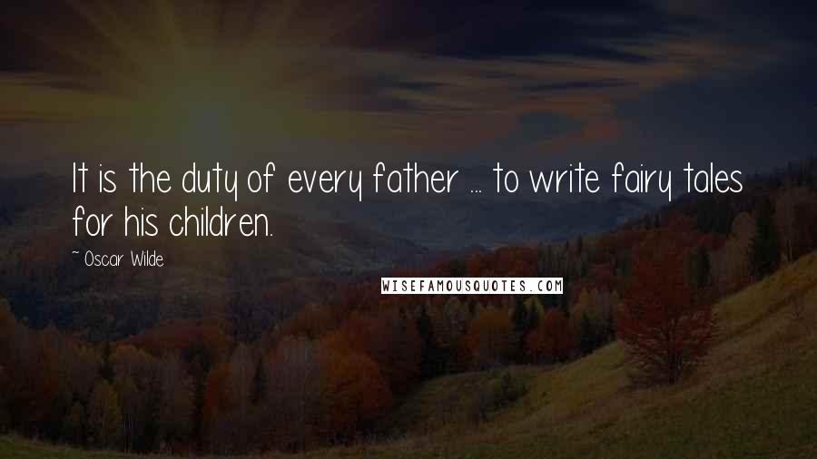 Oscar Wilde Quotes: It is the duty of every father ... to write fairy tales for his children.