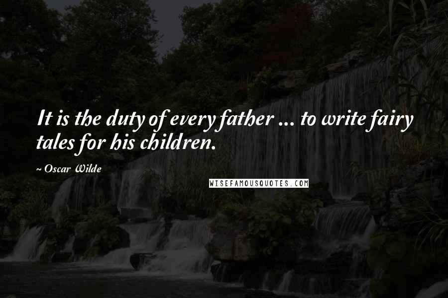 Oscar Wilde Quotes: It is the duty of every father ... to write fairy tales for his children.