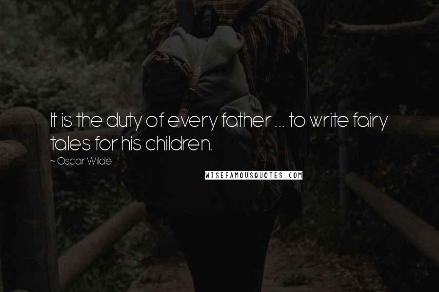 Oscar Wilde Quotes: It is the duty of every father ... to write fairy tales for his children.