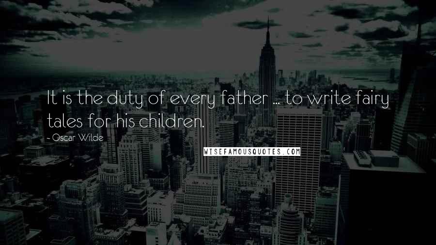 Oscar Wilde Quotes: It is the duty of every father ... to write fairy tales for his children.