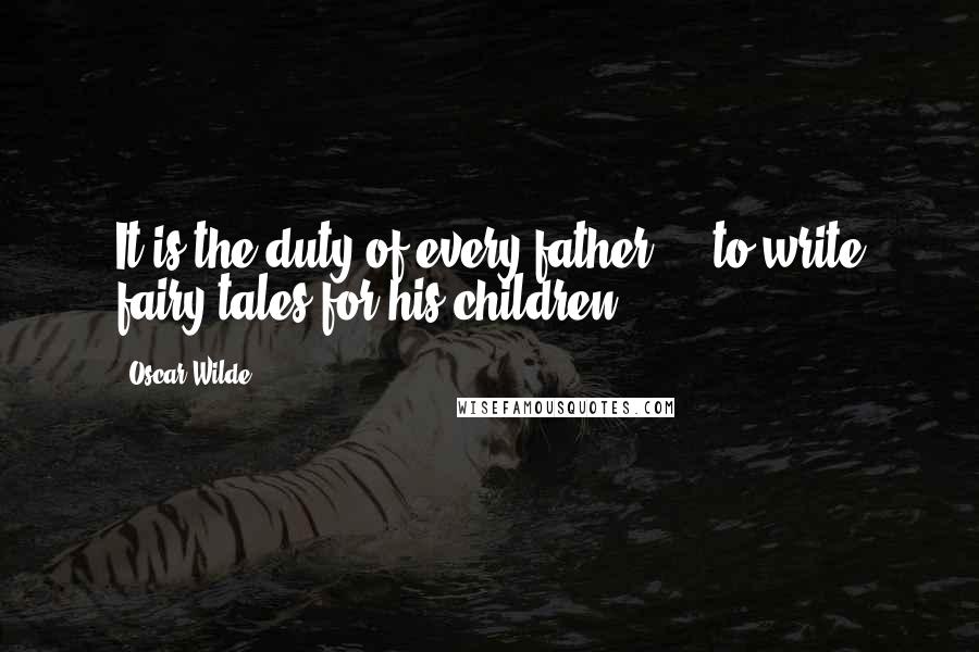 Oscar Wilde Quotes: It is the duty of every father ... to write fairy tales for his children.