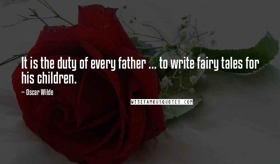 Oscar Wilde Quotes: It is the duty of every father ... to write fairy tales for his children.