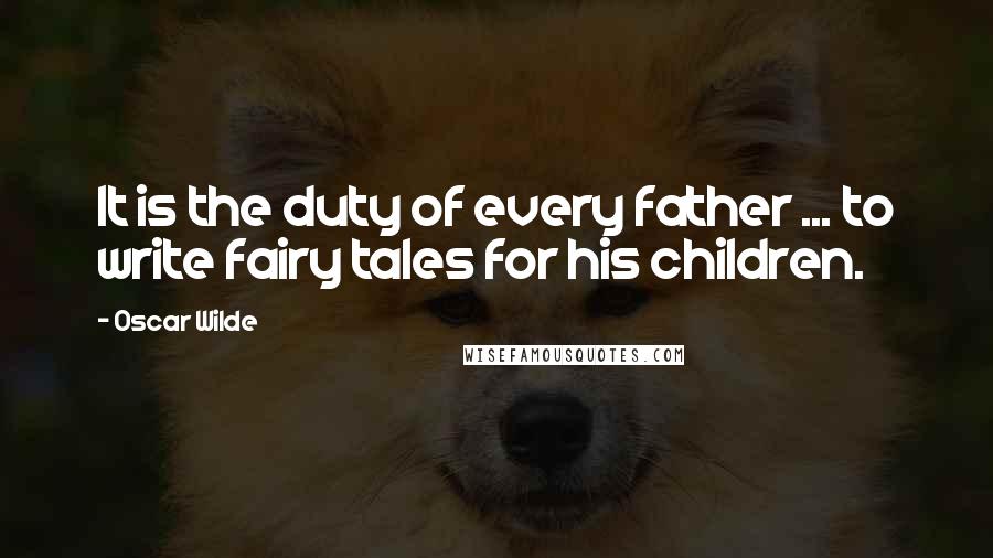 Oscar Wilde Quotes: It is the duty of every father ... to write fairy tales for his children.