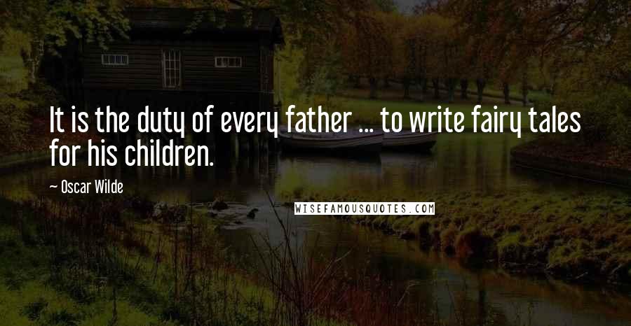 Oscar Wilde Quotes: It is the duty of every father ... to write fairy tales for his children.