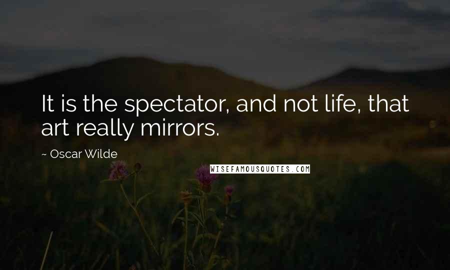 Oscar Wilde Quotes: It is the spectator, and not life, that art really mirrors.