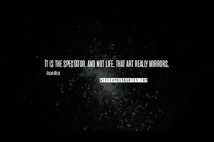 Oscar Wilde Quotes: It is the spectator, and not life, that art really mirrors.