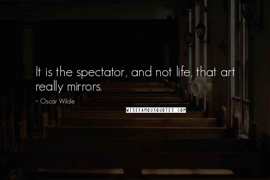 Oscar Wilde Quotes: It is the spectator, and not life, that art really mirrors.