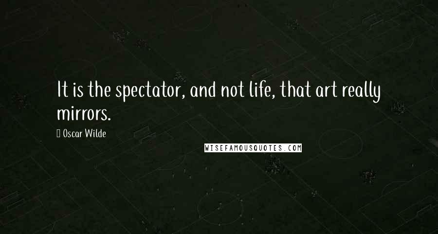 Oscar Wilde Quotes: It is the spectator, and not life, that art really mirrors.