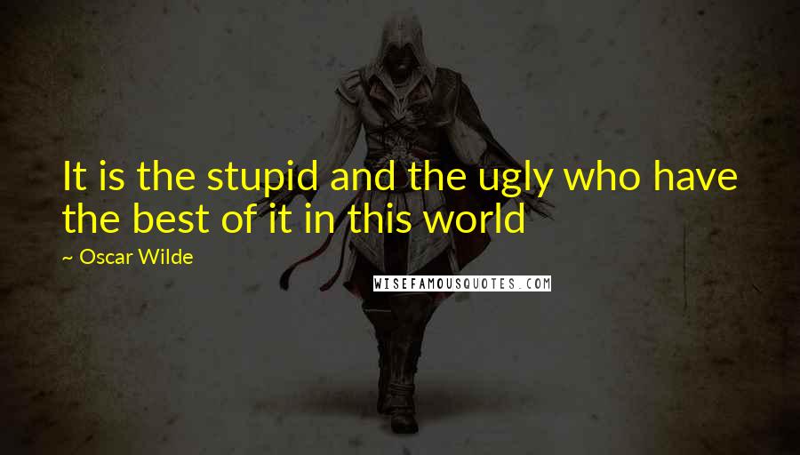 Oscar Wilde Quotes: It is the stupid and the ugly who have the best of it in this world