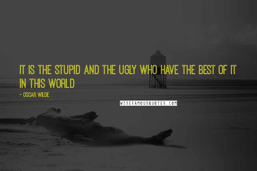 Oscar Wilde Quotes: It is the stupid and the ugly who have the best of it in this world