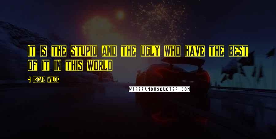 Oscar Wilde Quotes: It is the stupid and the ugly who have the best of it in this world