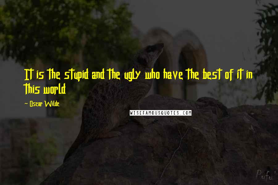 Oscar Wilde Quotes: It is the stupid and the ugly who have the best of it in this world