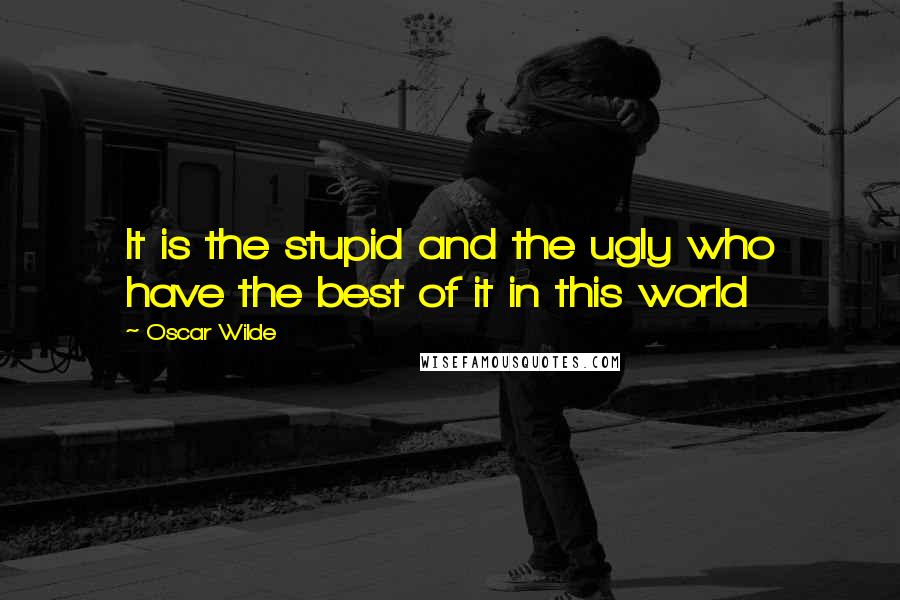 Oscar Wilde Quotes: It is the stupid and the ugly who have the best of it in this world