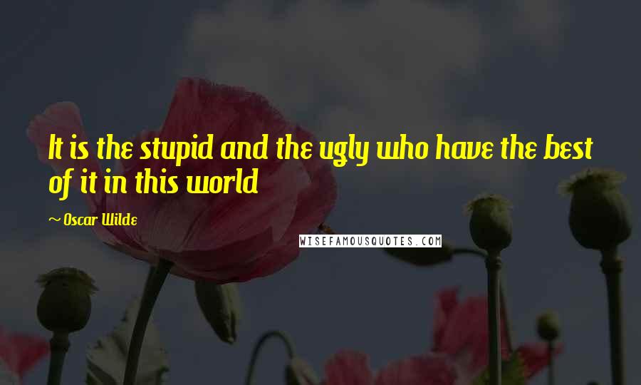 Oscar Wilde Quotes: It is the stupid and the ugly who have the best of it in this world