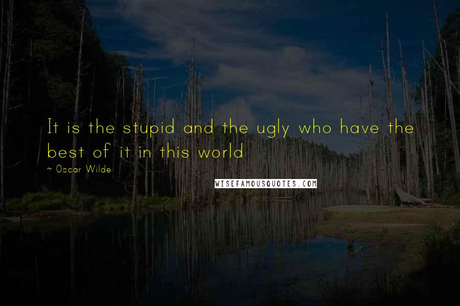 Oscar Wilde Quotes: It is the stupid and the ugly who have the best of it in this world