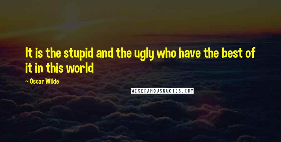 Oscar Wilde Quotes: It is the stupid and the ugly who have the best of it in this world