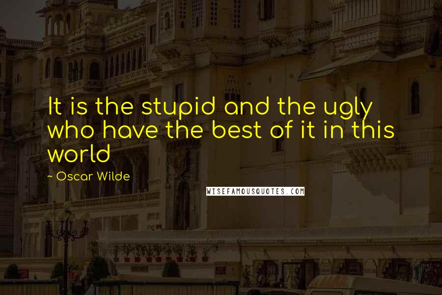 Oscar Wilde Quotes: It is the stupid and the ugly who have the best of it in this world