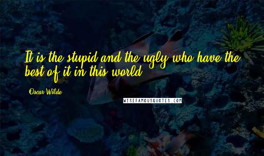 Oscar Wilde Quotes: It is the stupid and the ugly who have the best of it in this world