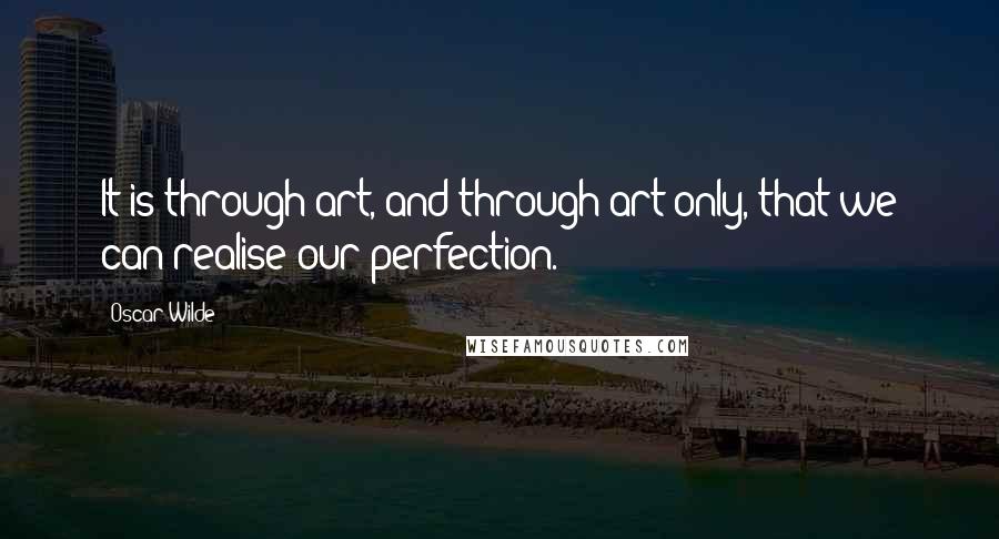 Oscar Wilde Quotes: It is through art, and through art only, that we can realise our perfection.