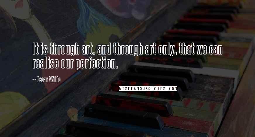 Oscar Wilde Quotes: It is through art, and through art only, that we can realise our perfection.