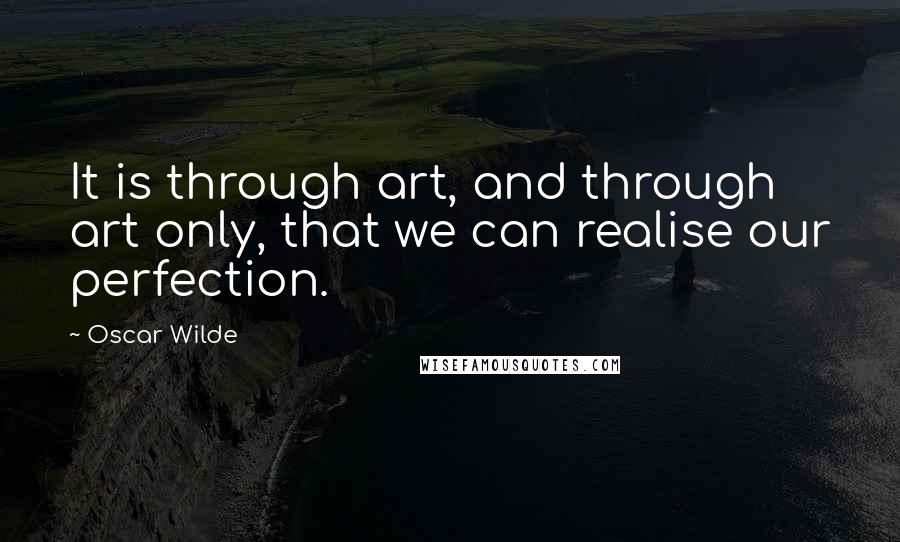 Oscar Wilde Quotes: It is through art, and through art only, that we can realise our perfection.