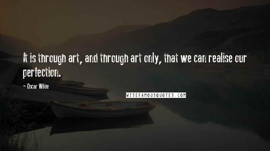 Oscar Wilde Quotes: It is through art, and through art only, that we can realise our perfection.