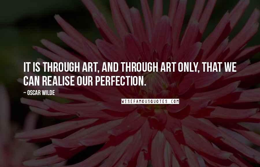 Oscar Wilde Quotes: It is through art, and through art only, that we can realise our perfection.