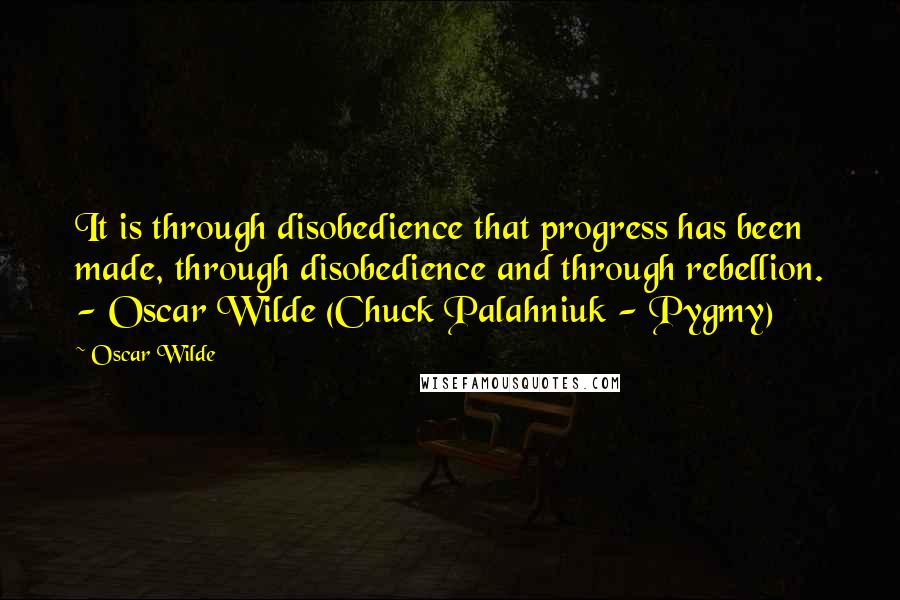 Oscar Wilde Quotes: It is through disobedience that progress has been made, through disobedience and through rebellion. - Oscar Wilde (Chuck Palahniuk - Pygmy)
