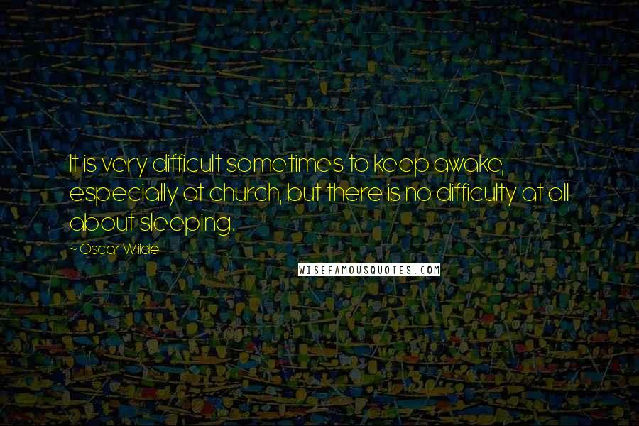 Oscar Wilde Quotes: It is very difficult sometimes to keep awake, especially at church, but there is no difficulty at all about sleeping.