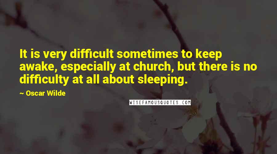 Oscar Wilde Quotes: It is very difficult sometimes to keep awake, especially at church, but there is no difficulty at all about sleeping.