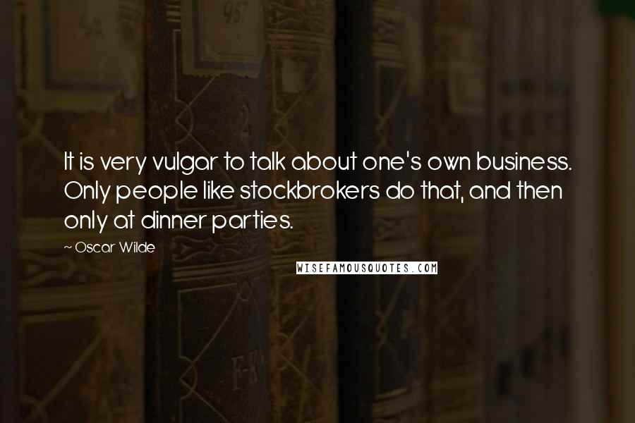 Oscar Wilde Quotes: It is very vulgar to talk about one's own business. Only people like stockbrokers do that, and then only at dinner parties.